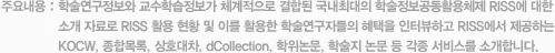 주요내용 - 학술연구정보와 교수학습정보가 체계적으로 결합된 국내최대의 학술정보공동활용체제 RISS에 대한 소개 자료로 RISS 활용 현황 및 이를 활용한 학술연구자들의 혜택을 인터뷰하고 RISS에서 제공하는 KOCW, 종합목록, 상호대차 dCollection, 학위논문, 학술지 논문 등 각종 서비스를 소개합니다.”